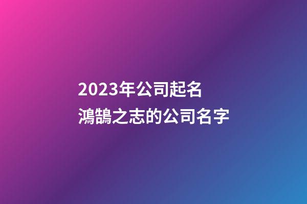 2023年公司起名 鴻鵠之志的公司名字